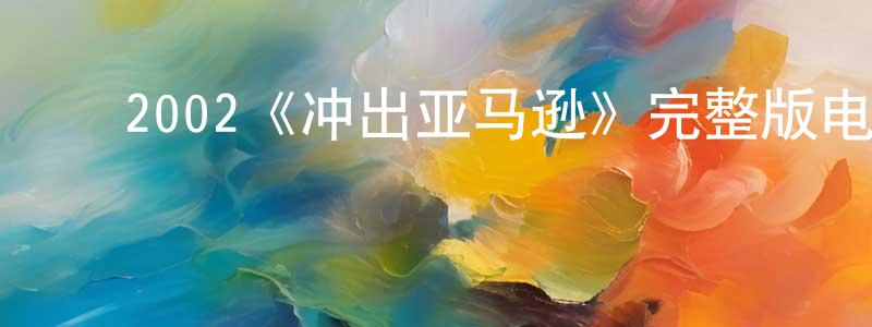 ﻿陈见喜发布﻿2002《冲出亚马逊》完整版电影/在线观看/百度云-美剧天堂